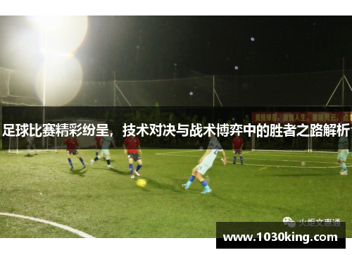 足球比赛精彩纷呈，技术对决与战术博弈中的胜者之路解析