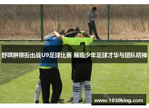 舒琪翀领衔出战U9足球比赛 展现少年足球才华与团队精神