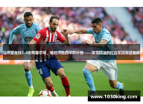 马德里竞技2-0击败塞尔塔，暂时领跑西甲积分榜——激情四溢的红白军团重返巅峰