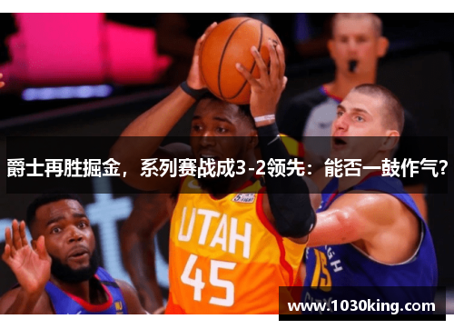 爵士再胜掘金，系列赛战成3-2领先：能否一鼓作气？