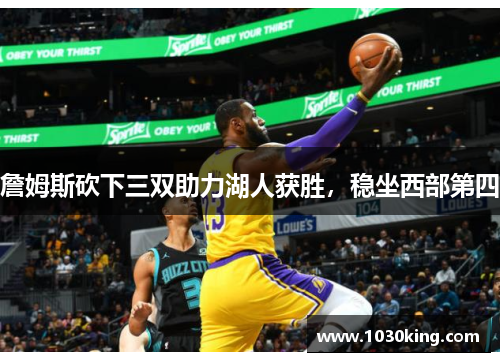 詹姆斯砍下三双助力湖人获胜，稳坐西部第四