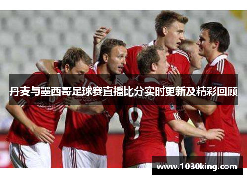 丹麦与墨西哥足球赛直播比分实时更新及精彩回顾