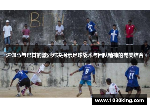 达伽马与巴甘的激烈对决揭示足球战术与团队精神的完美结合