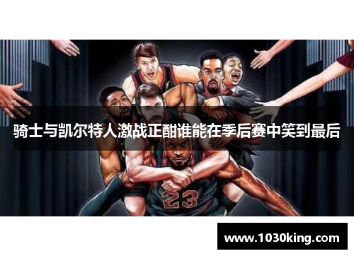 骑士与凯尔特人激战正酣谁能在季后赛中笑到最后