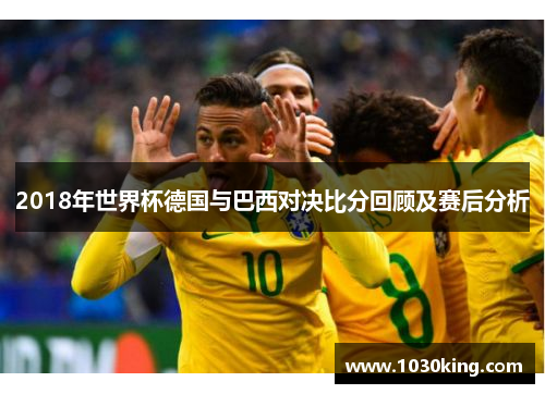 2018年世界杯德国与巴西对决比分回顾及赛后分析