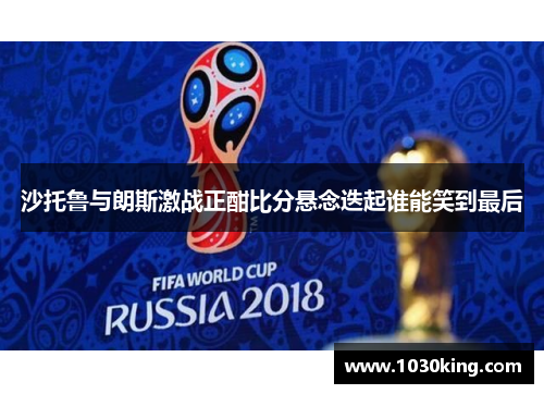 沙托鲁与朗斯激战正酣比分悬念迭起谁能笑到最后