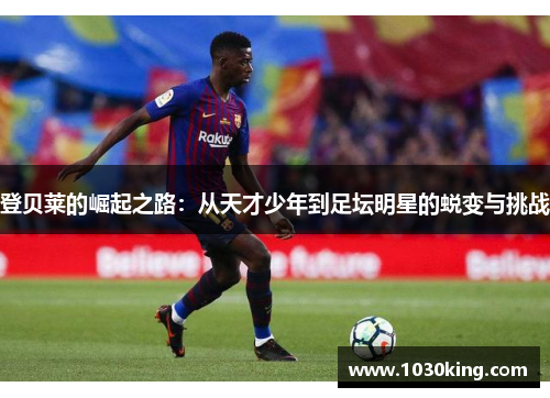 登贝莱的崛起之路：从天才少年到足坛明星的蜕变与挑战