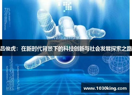吕俊虎：在新时代背景下的科技创新与社会发展探索之路